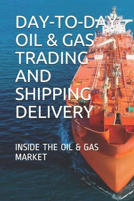 Day-To-Day Oil & Gas Trading and Shipping Delivery: Inside the Oil & Gas Market by E, Y.