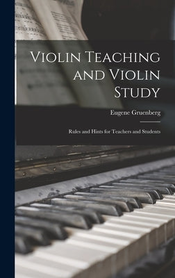 Violin Teaching and Violin Study: Rules and Hints for Teachers and Students by Gruenberg, Eugene