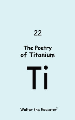 The Poetry of Titanium by Walter the Educator(tm)