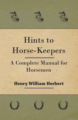 Hints to Horse-Keepers - A Complete Manual for Horsemen by Herbert, Henry William