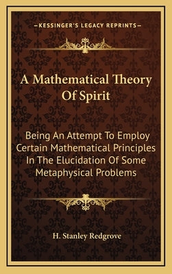 A Mathematical Theory Of Spirit: Being An Attempt To Employ Certain Mathematical Principles In The Elucidation Of Some Metaphysical Problems by Redgrove, H. Stanley