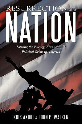 Resurrection of a Nation: Solving the Energy, Financial, & Political Crisis in America by Axhoj, Kris