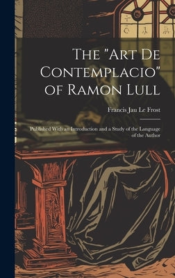 The "Art De Contemplacio" of Ramon Lull: Published With an Introduction and a Study of the Language of the Author by Le Frost, Francis Jau