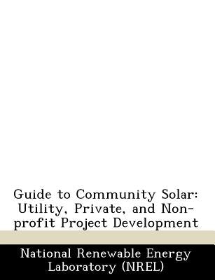 Guide to Community Solar: Utility, Private, and Non-Profit Project Development by National Renewable Energy Laboratory (Nr