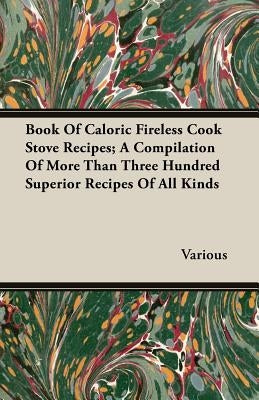 Book Of Caloric Fireless Cook Stove Recipes; A Compilation Of More Than Three Hundred Superior Recipes Of All Kinds by Various