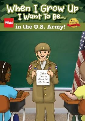 When I Grow Up I Want To Be...in the U.S. Army!: Jake Learns about the U.S. Army, by Wigu Publishing