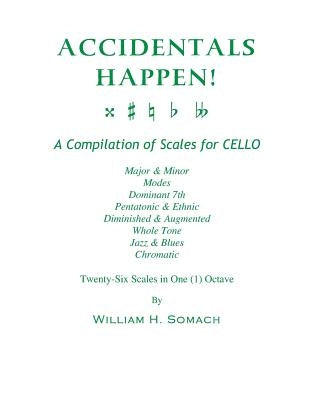 ACCIDENTALS HAPPEN! A Compilation of Scales for Cello in One Octave: Major & Minor, Modes, Dominant 7th, Pentatonic & Ethnic, Diminished & Augmented, by Somach, William H.