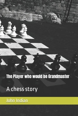 The Player who would be Grandmaster: A chess story by Indian, John