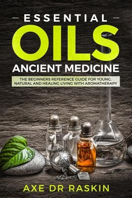 Essential Oils Ancient Medicine: The Beginners Reference Guide for Young, Natural and Healing Living with Aromatherapy by Raskin, Axe Dr