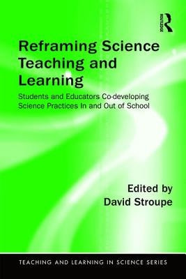 Reframing Science Teaching and Learning: Students and Educators Co-Developing Science Practices in and Out of School by Stroupe, David