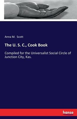 The U. S. C., Cook Book: Compiled for the Universalist Social Circle of Junction City, Kas. by Scott, Anna M.