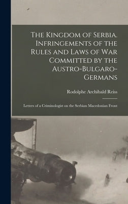 The Kingdom of Serbia. Infringements of the Rules and Laws of war Committed by the Austro-Bulgaro-Germans; Letters of a Criminologist on the Serbian M by Reiss, Rodolphe Archibald