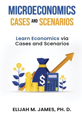 Microeconomics Cases and Scenarios: Learn Economics Via Cases and Scenarios by James, Ph. D. Elijah