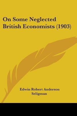 On Some Neglected British Economists (1903) by Seligman, Edwin Robert Anderson