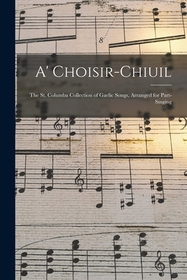 A' Choisir-chiuil: The St. Columba Collection of Gaelic Songs, Arranged for Part-singing by Anonymous