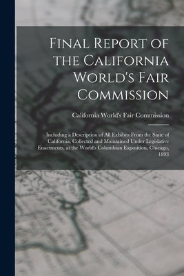 Final Report of the California World's Fair Commission: Including a Description of All Exhibits From the State of California, Collected and Maintained by California World's Fair Commission