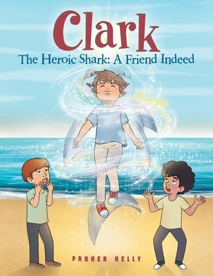 Clark The Heroic Shark: A Friend Indeed by Kelly, Parker