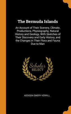 The Bermuda Islands: An Account of Their Scenery, Climate, Productions, Physiography, Natural History and Geology, With Sketches of Their D by Verrill, Addison Emery