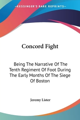 Concord Fight: Being The Narrative Of The Tenth Regiment Of Foot During The Early Months Of The Siege Of Boston by Lister, Jeremy