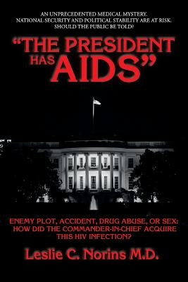 "The President Has AIDS": Enemy plot, accident, drug abuse, or sex: how did the Commander-in-Chief acquire this HIV infection? by Norins M. D., Leslie C.