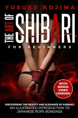 The Art of Shibari for Beginners: Discovering the Beauty and Elegance of Kinbaku - An Illustrated Introduction to Japanese Rope Bondage by Kojima, Yusuke