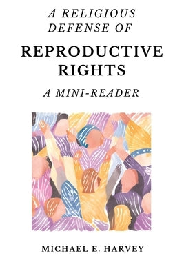 A Religious Defense of Reproductive Rights: A Mini-Reader by Harvey, Michael E.