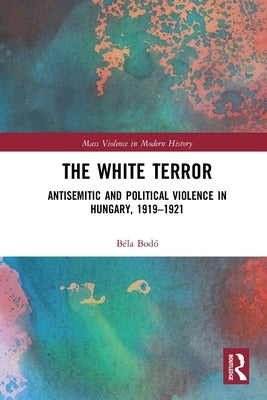 The White Terror: Antisemitic and Political Violence in Hungary, 1919-1921 by Bodó, Béla
