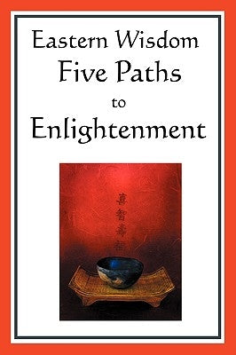 Eastern Wisdom: Five Paths to Enlightenment: The Creed of Buddha, the Sayings of Lao Tzu, Hindu Mysticism, the Great Learning, the Yen by Confucius