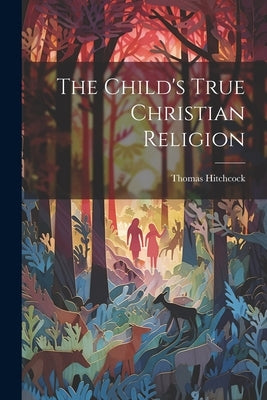 The Child's True Christian Religion by Hitchcock, Thomas