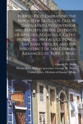 Puerto Rico, Embracing the Reports of Brig. Gen. Geo. W. Davis, Military Governor, and Reports on the Districts of Arecibo, Aguadilla, Cayey, Humacao, by United States War Dept Dept of Porto