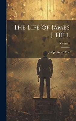 The Life of James J. Hill; Volume 1 by Pyle, Joseph Gilpin