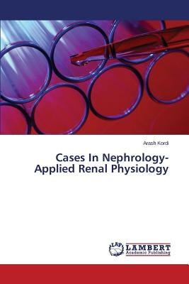 Cases In Nephrology-Applied Renal Physiology by Kordi Arash