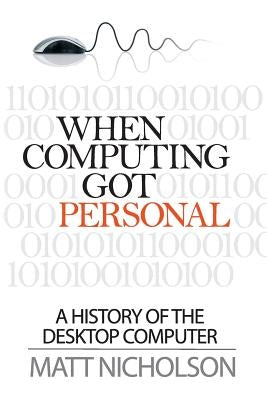 When Computing Got Personal: A History of the Desktop Computer by Nicholson, Matt