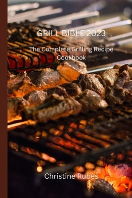 Grill Bible 2023: The Complete Grilling Recipe Cookbook by Rubes, Christine