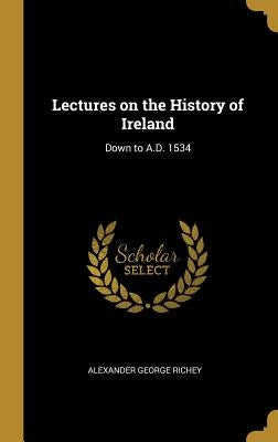 Lectures on the History of Ireland: Down to A.D. 1534 by Richey, Alexander George