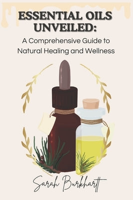 Essential Oils Unveiled: A Comprehensive Guide to Natural Healing and Wellness by Burkhartt, Sarah