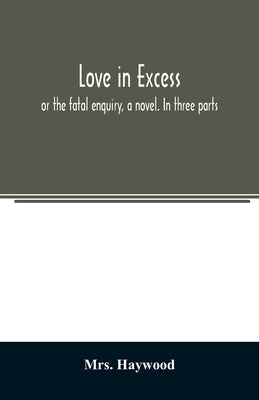 Love in excess;: or the fatal enquiry, a novel. In three parts by Haywood