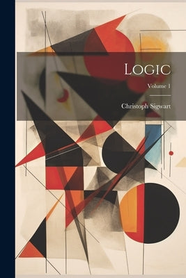 Logic; Volume 1 by Sigwart, Christoph