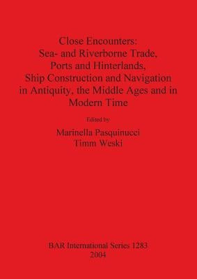 Close Encounters: Sea- and Riverborne Trade, Ports and Hinterlands, Ship Construction and Navigation in Antiquity, the Middle Ages and i by Pasquinucci, Marinella