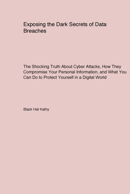 Exposing the Dark Secrets of Data Breaches: The Shocking Truth About Cyber Attacks How They Compromise Your Personal Information and What You Can Do t by Kathy, Black Hat