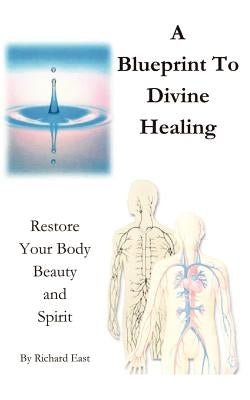 A Blueprint to Divine Healing: Restore Your Body, Beauty & Spirit by East, Richard