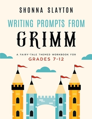 Writing Prompts From Grimm: A Fairy-Tale Themed Workbook for Grades 7 - 12 by Slayton, Shonna