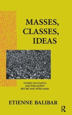 Masses, Classes, Ideas: Studies on Politics and Philosophy Before and After Marx by Balibar, Etienne