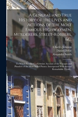 A General and True History of the Lives and Actions of the Most Famous Highwaymen, Murderers, Street-robbers, &c.: To Which is Added, a Genuine Accoun by Defoe, Daniel