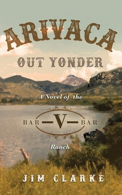 Arivaca Out Yonder: A Novel of the Bar-V-Bar Ranch by Clarke, Jim