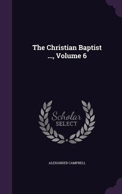 The Christian Baptist ..., Volume 6 by Campbell, Alexander