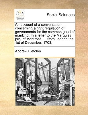 An Account of a Conversation Concerning a Right Regulation of Governments for the Common Good of Mankind. in a Letter to the Marquiss [Sic] of Montros by Fletcher, Andrew