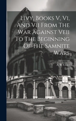 Livy, Books V, Vi, And Vii From The War Against Veii To The Beginning Of The Samnite Wars by Livy