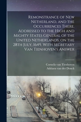 Remonstrance of New Netherland, and the Occurrences There. Addressed to the High and Mighty States General of the United Netherlands, on the 28th July by Donck, Adriaen Van Der