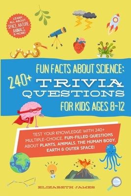 Fun Facts about Science - 240+ Trivia Questions for Kids 8-12: 240+ Trivia Questions for Kids 8-12: Discover interesting animal facts, science trivia by James, Elizabeth